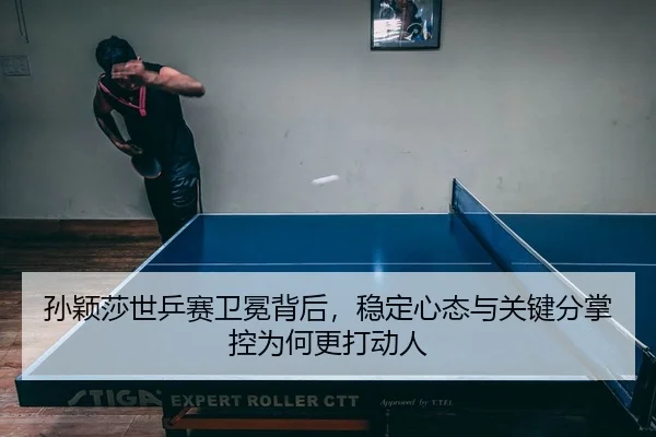 孙颖莎世乒赛卫冕背后，稳定心态与关键分掌控为何更打动人