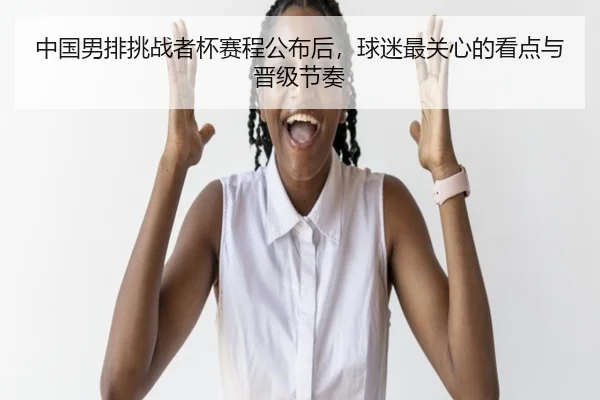 中国男排挑战者杯赛程公布后，球迷最关心的看点与晋级节奏 - WL SPORTS